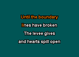 Until the boundary

lines have broken
The levee gives

and hearts spill open
