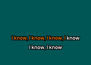 I know, I know, I know, I know

I know, I know
