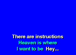 There are instructions
Heaven is where
Iwant to be Hey...
