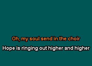 Oh, my soul send in the choir

Hope is ringing out higher and higher