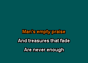 Man's empty praise

And treasures that fade

Are never enough