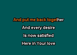 And put me back together

And every desire
Is now satisfied

Here in Your love