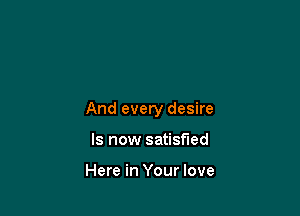 And every desire

Is now satisfied

Here in Your love