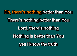 0h, there's nothing better than You
There's nothing better than You
Lord, there's nothing
Nothing is better than You

yes i know the truth