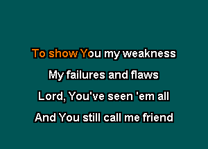 To show You my weakness

My failures and flaws
Lord, You've seen 'em all

And You still call me friend