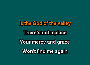 Is the God ofthe valley

There's not a place
Your mercy and grace

Won't find me again