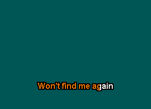 Won't find me again