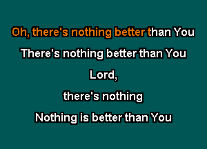 0h, there's nothing better than You
There's nothing betterthan You
Lord,

there's nothing

Nothing is better than You