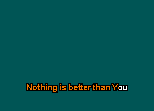 Nothing is better than You