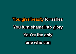 You give beauty for ashes

You turn shame into glory

You're the only

one who can