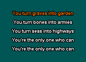 You turn graves into garden
You turn bones into armies
You turn seas into highways
You're the only one who can

You're the only one who can