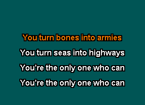 You turn bones into armies

You turn seas into highways

You're the only one who can

You're the only one who can