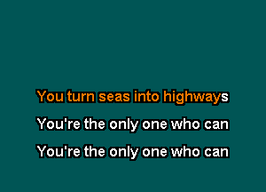 You turn seas into highways

You're the only one who can

You're the only one who can