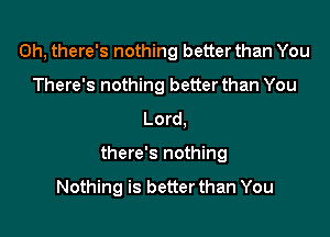 0h, there's nothing better than You
There's nothing betterthan You
Lord,

there's nothing

Nothing is better than You