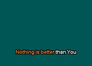 Nothing is better than You