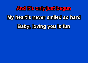 And it's onlyjust begun

My heart's never smiled so hard

Baby, loving you is fun