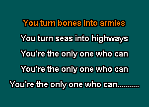 You turn bones into armies
You turn seas into highways
You're the only one who can
You're the only one who can

You're the only one who can ...........