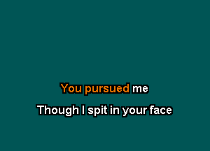 You pursued me

Though I spit in your face