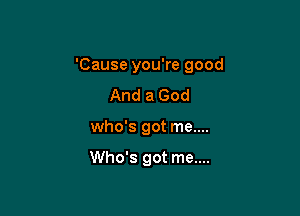 'Cause you're good

And a God
who's got me....

Who's got me....