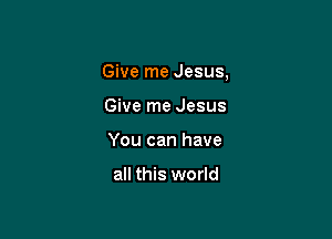 Give me Jesus,

Give me Jesus
You can have

all this world