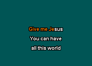 Give me Jesus

You can have

all this world