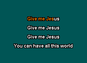 Give me Jesus
Give me Jesus

Give me Jesus

You can have all this world