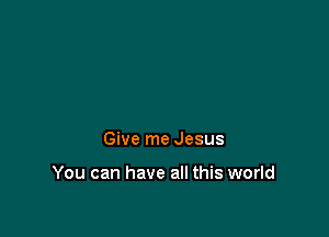Give me Jesus

You can have all this world