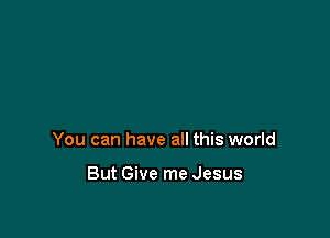 You can have all this world

But Give me Jesus