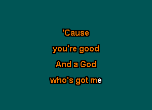 'Cause

you're good

And a God

who's got me