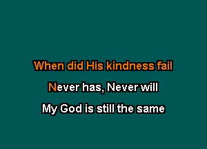 When did His kindness fail

Never has, Never will

My God is still the same