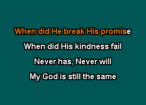 When did He break His promise
When did His kindness fail

Never has, Never will

My God is still the same