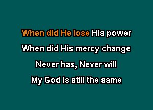 When did He lose His power

When did His mercy change

Never has, Never will

My God is still the same