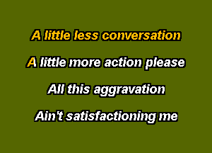 A little less conversation
A lime more action please

All this aggravation

Ain 't satisfactioning me

Q