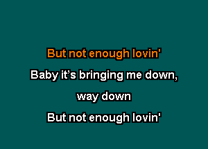 But not enough lovin'

Baby ifs bringing me down,

way down

But not enough lovin'