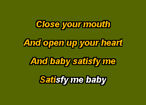 Close yourmouth

And open up your heart

And baby satisfy me

Satisfy me baby