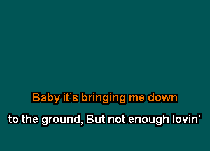 Baby ifs bringing me down

to the ground, But not enough lovin'