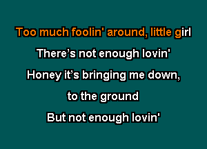 Too much foolin' around, little girl

Therds not enough lovin'

Honey ifs bringing me down,

to the ground

But not enough lovin'