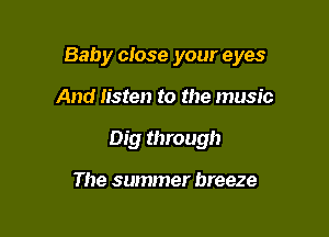 Baby close your eyes

And listen to the music
Dig through

The summer breeze