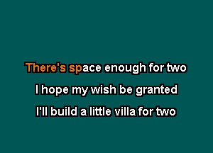 There's space enough for two

lhope my wish be granted
I'll build a little villa for two