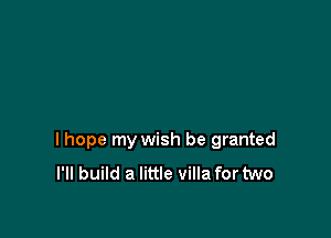 lhope my wish be granted
I'll build a little villa for two