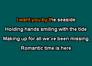 I want you by the seaside
Holding hands smiling with the tide
Making up for all we've been missing

Romantic time is here