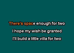 There's space enough for two

lhope my wish be granted
I'll build a little villa for two