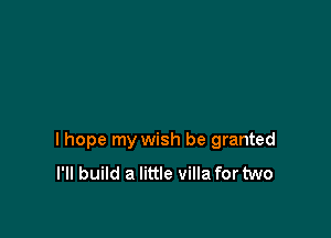 lhope my wish be granted
I'll build a little villa for two