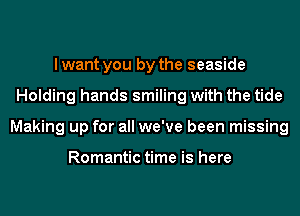 I want you by the seaside
Holding hands smiling with the tide
Making up for all we've been missing

Romantic time is here