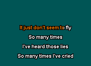 ltjust don't seem to fly

So many times
I've heard those lies

So many times I've cried