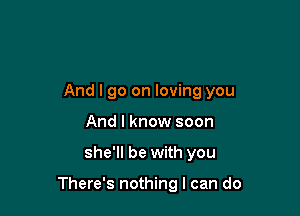 And I go on loving you
And I know soon

she'll be with you

There's nothing I can do