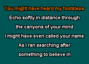 You might have heard my footsteps
Echo softly in distance through
the canyons ofyour mind
I might have even called your name
As I ran searching after

something to believe in