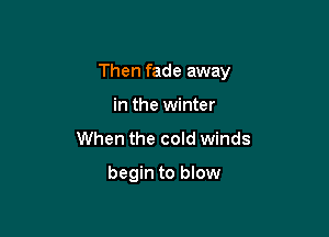 Then fade away

in the winter
When the cold winds

begin to blow