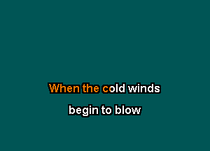 When the cold winds

begin to blow