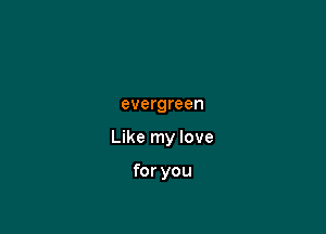 evergreen

Like my love

for you